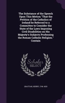 Read The Substance of the Speech Upon This Motion That the Petition of the Catholics of Ireland Be Referred to a Committee to Consider the State of the Laws Imposing Civil Disabilities on His Majesty's Subjects Professing the Roman Catholic Religion. Contain - Henry Grattan | ePub