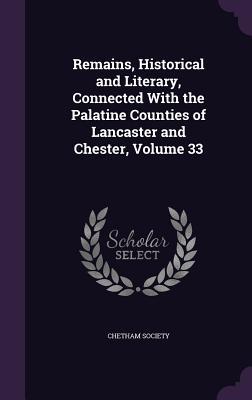 Read Remains, Historical and Literary, Connected with the Palatine Counties of Lancaster and Chester, Volume 33 - Chetham Society | ePub