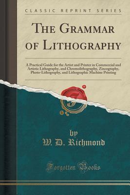 Read The Grammar of Lithography: A Practical Guide for the Artist and Printer in Commercial and Artistic Lithography, and Chromolithography, Zincography, Photo-Lithography, and Lithographic Machine Printing (Classic Reprint) - W D Richmond | PDF