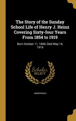 Read The Story of the Sunday School Life of Henry J. Heinz Covering Sixty-Four Years from 1854 to 1919: Born October 11, 1844, Died May 14, 1919 - Anonymous | ePub