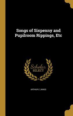 Download Songs of Sixpenny and Pupilroom Rippings, Etc - Arthur C James file in PDF