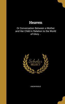 Download Heaven: Or Conversation Between a Mother and Her Child in Relation to the World of Glory .. - Anonymous | ePub