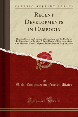Read online Recent Developments in Cambodia: Hearing Before the Subcommittee on Asia and the Pacific of the Committee on Foreign Affairs, House of Representatives, One Hundred Third Congress, Second Session, May 11, 1994 (Classic Reprint) - U.S. Committee on Foreign Affairs | PDF