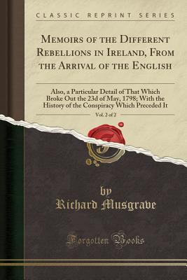 Read online Memoirs of the Different Rebellions in Ireland, from the Arrival of the English, Vol. 2 of 2: Also, a Particular Detail of That Which Broke Out the 23d of May, 1798; With the History of the Conspiracy Which Preceded It (Classic Reprint) - Richard Musgrave file in PDF