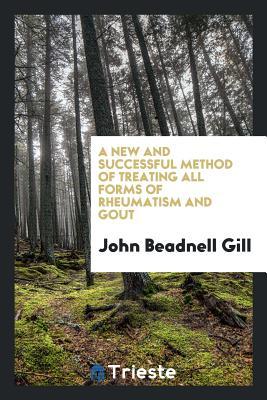Read online A New and Successful Method of Treating All Forms of Rheumatism and Gout - John Beadnell Gill file in ePub