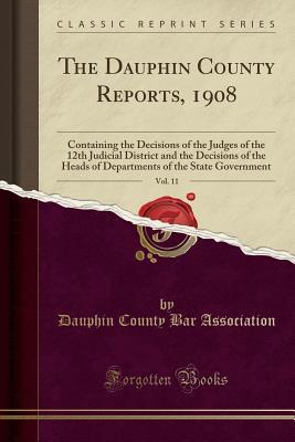 Read online The Dauphin County Reports, 1908, Vol. 11: Containing the Decisions of the Judges of the 12th Judicial District and the Decisions of the Heads of Departments of the State Government (Classic Reprint) - Dauphin County Bar Association file in PDF