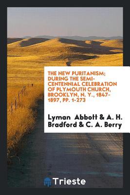 Read The New Puritanism; During the Semi-Centennial Celebration of Plymouth Church, Brooklyn, N. Y., 1847-1897, Pp. 1-273 - Lyman Abbott | PDF