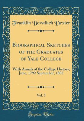 Read online Biographical Sketches of the Graduates of Yale College, Vol. 5: With Annals of the College History; June, 1792 September, 1805 (Classic Reprint) - Franklin Bowditch Dexter file in PDF