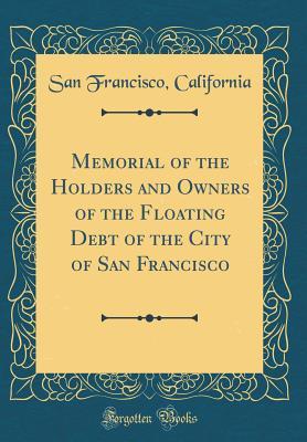 Read Memorial of the Holders and Owners of the Floating Debt of the City of San Francisco (Classic Reprint) - San Francisco California file in ePub