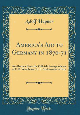 Read online America's Aid to Germany in 1870-71: An Abstract from the Official Correspondence of E. B. Washburne, U. S. Ambassador to Paris (Classic Reprint) - Adolf Hepner file in ePub