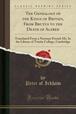 Read online The Genealogy of the Kings of Britain, from Brutus to the Death of Alfred: Translated from a Norman-French Ms. in the Library of Trinity College, Cambridge (Classic Reprint) - Peter of Ickham file in ePub