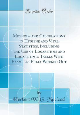 Read online Methods and Calculations in Hygiene and Vital Statistics, Including the Use of Logarithms and Logarithmic Tables with Examples Fully Worked Out (Classic Reprint) - Herbert W.G. MacLeod | PDF