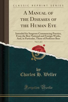 Read online A Manual of the Diseases of the Human Eye, Vol. 1 of 2: Intended for Surgeons Commencing Practice, from the Best National and Foreign Works, And, in Particular, Those of Professor Beer (Classic Reprint) - Charles H Weller | ePub
