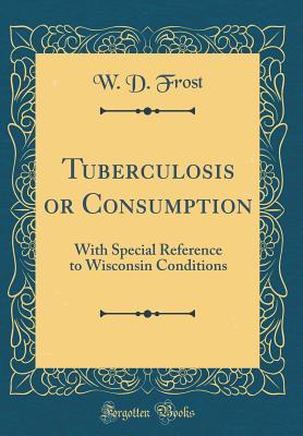 Read online Tuberculosis or Consumption: With Special Reference to Wisconsin Conditions (Classic Reprint) - W D Frost | ePub