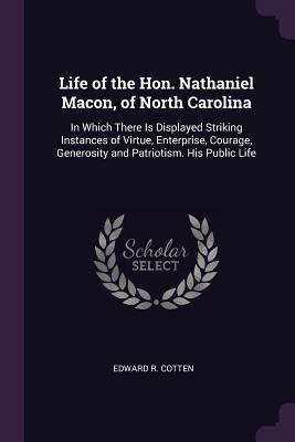 Read online Life of the Hon. Nathaniel Macon, of North Carolina: In Which There Is Displayed Striking Instances of Virtue, Enterprise, Courage, Generosity and Patriotism. His Public Life - Edward R Cotten | PDF