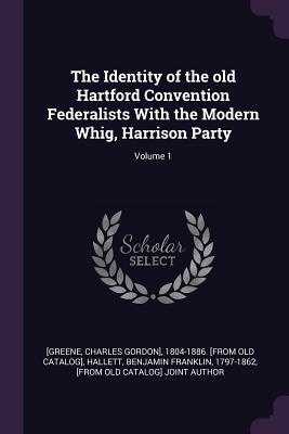 Read online The Identity of the Old Hartford Convention Federalists with the Modern Whig, Harrison Party; Volume 1 - Charles Gordon] 1804-1886 [Fr [Greene | PDF
