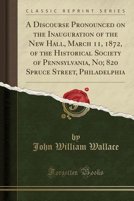 Download A Discourse Pronounced on the Inauguration of the New Hall, March 11, 1872, of the Historical Society of Pennsylvania, No; 820 Spruce Street, Philadelphia (Classic Reprint) - John William Wallace file in ePub