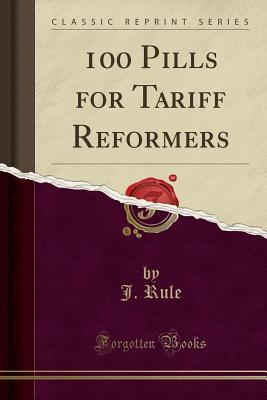 Read online 100 Pills for Tariff Reformers (Classic Reprint) - J Rule | ePub