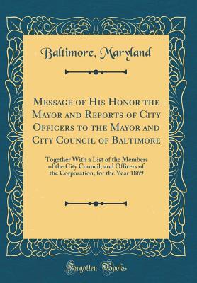Read online Message of His Honor the Mayor and Reports of City Officers to the Mayor and City Council of Baltimore: Together with a List of the Members of the City Council, and Officers of the Corporation, for the Year 1869 (Classic Reprint) - Baltimore Maryland file in PDF