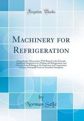 Read Machinery for Refrigeration: Being Sundry Observations with Regard to the Principal Appliances Employed in Ice Making and Refrigeration, and Upon the Laws Relating to the Expansion and Compression of Gases, Principally from an Australian Standpoint - Norman Selfe file in PDF
