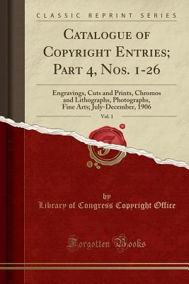 Read Catalogue of Copyright Entries; Part 4, Nos. 1-26, Vol. 1: Engravings, Cuts and Prints, Chromos and Lithographs, Photographs, Fine Arts; July-December, 1906 (Classic Reprint) - Library of Congress file in ePub