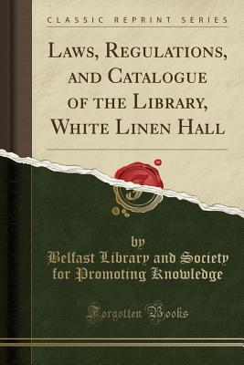 Read online Laws, Regulations, and Catalogue of the Library, White Linen Hall (Classic Reprint) - Belfast Library and Society F Knowledge | PDF
