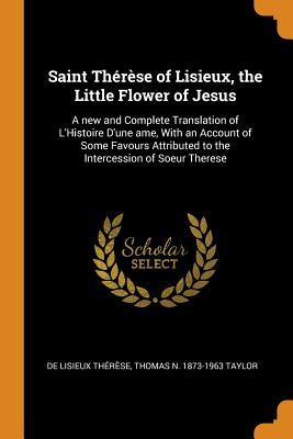 Read online Saint Th�r�se of Lisieux, the Little Flower of Jesus: A New and Complete Translation of l'Histoire d'Une Ame, with an Account of Some Favours Attributed to the Intercession of Soeur Therese - Thérèse de Lisieux | PDF