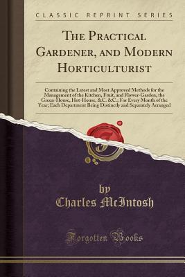 Read The Practical Gardener, and Modern Horticulturist: Containing the Latest and Most Approved Methods for the Management of the Kitchen, Fruit, and Flower-Garden, the Green-House, Hot-House, &c. &c.; For Every Month of the Year; Each Department Being Distinc - Charles McIntosh file in ePub