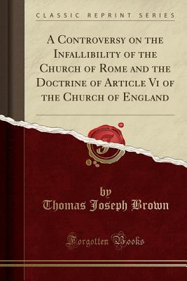 Read A Controversy on the Infallibility of the Church of Rome and the Doctrine of Article VI of the Church of England (Classic Reprint) - Thomas Joseph Brown | PDF