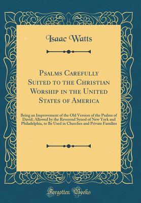 Read online Psalms Carefully Suited to the Christian Worship in the United States of America: Being an Improvement of the Old Version of the Psalms of David; Allowed by the Reverend Synod of New York and Philadelphia, to Be Used in Churches and Private Families - Isaac Watts file in ePub