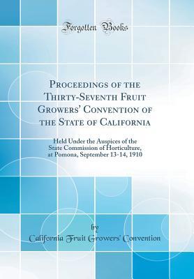 Read Proceedings of the Thirty-Seventh Fruit Growers' Convention of the State of California: Held Under the Auspices of the State Commission of Horticulture, at Pomona, September 13-14, 1910 (Classic Reprint) - California Fruit Growers' Convention | PDF