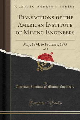 Read Transactions of the American Institute of Mining Engineers, Vol. 3: May, 1874, to February, 1875 (Classic Reprint) - American Institute of Mining Engineers file in PDF