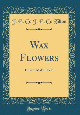Read online Wax Flowers: How to Make Them (Classic Reprint) - J.E. Tilton | ePub