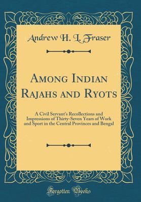 Download Among Indian Rajahs and Ryots: A Civil Servant's Recollections and Impressions of Thirty-Seven Years of Work and Sport in the Central Provinces and Bengal (Classic Reprint) - Andrew H L Fraser file in ePub