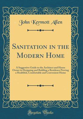 Download Sanitation in the Modern Home: A Suggestive Guide to the Architect and House Owner in Designing and Building a Residence Proving a Healthful, Comfortable and Convenient Home (Classic Reprint) - John Kermott Allen | PDF