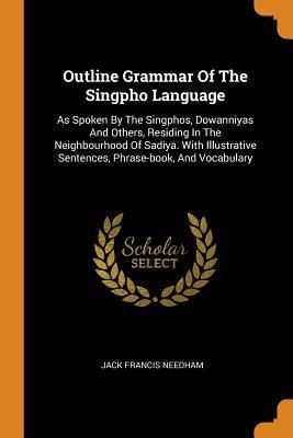 Read online Outline Grammar of the Singpho Language: As Spoken by the Singphos, Dowanniyas and Others, Residing in the Neighbourhood of Sadiya. with Illustrative Sentences, Phrase-Book, and Vocabulary - Jack Francis Needham file in PDF