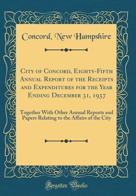 Read online City of Concord, Eighty-Fifth Annual Report of the Receipts and Expenditures for the Year Ending December 31, 1937: Together with Other Annual Reports and Papers Relating to the Affairs of the City (Classic Reprint) - Concord New Hampshire | PDF