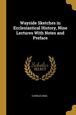 Read Wayside Sketches in Ecclesiastical History, Nine Lectures with Notes and Preface - Charles Bigg | ePub