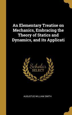 Read An Elementary Treatise on Mechanics, Embracing the Theory of Statics and Dynamics, and Its Applicati - Augustus William Smith file in PDF