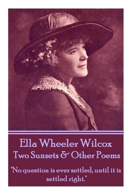 Read Ella Wheeler Wilcox's Two Sunsets & Other Poems: No Question Is Ever Settled, Until It Is Settled Right. - Ella Wheeler Wilcox | ePub