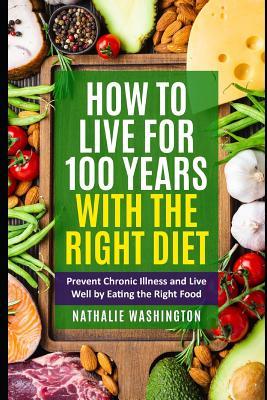 Read online How to Live for 100 Years With The right Diet: Prevent Chronic Illness and Live Well by Eating the Right Food - Nathalie Washington | PDF