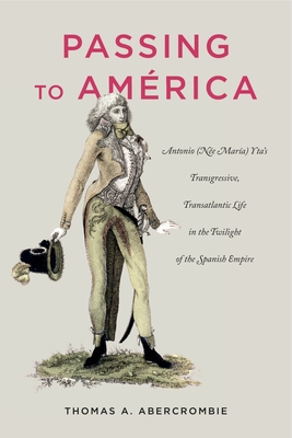 Read Passing to Am�rica: Antonio (N�e Mar�a) Yta's Transgressive, Transatlantic Life in the Twilight of the Spanish Empire - Thomas A. Abercrombie | ePub